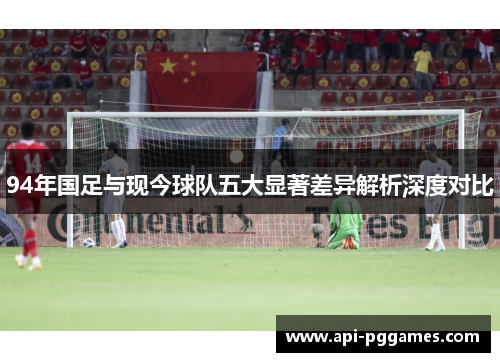 94年国足与现今球队五大显著差异解析深度对比 94年国足与现今球队五大显著差异解析深度对比