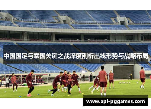 中国国足与泰国关键之战深度剖析出线形势与战略布局 中国国足与泰国关键之战深度剖析出线形势与战略布局