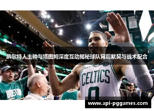 凯尔特人主帅与塔图姆深度互动揭秘球队背后默契与战术配合 凯尔特人主帅与塔图姆深度互动揭秘球队背后默契与战术配合