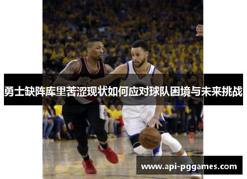 勇士缺阵库里苦涩现状如何应对球队困境与未来挑战 勇士缺阵库里苦涩现状如何应对球队困境与未来挑战