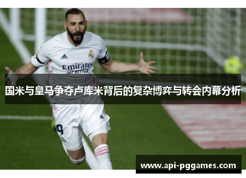 国米与皇马争夺卢库米背后的复杂博弈与转会内幕分析