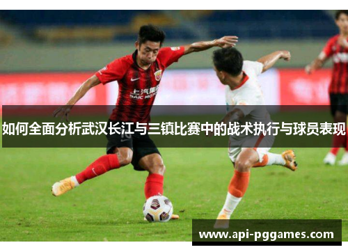 如何全面分析武汉长江与三镇比赛中的战术执行与球员表现 如何全面分析武汉长江与三镇比赛中的战术执行与球员表现