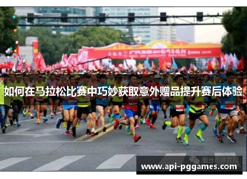 如何在马拉松比赛中巧妙获取意外赠品提升赛后体验 如何在马拉松比赛中巧妙获取意外赠品提升赛后体验