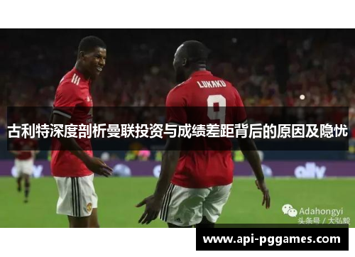 古利特深度剖析曼联投资与成绩差距背后的原因及隐忧 古利特深度剖析曼联投资与成绩差距背后的原因及隐忧