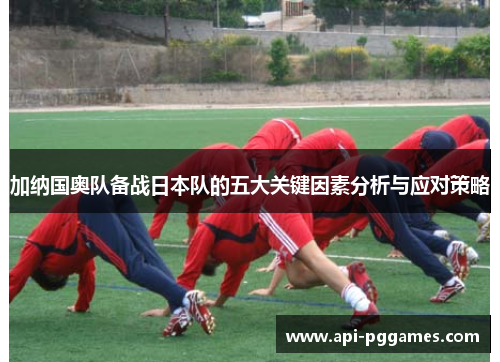 加纳国奥队备战日本队的五大关键因素分析与应对策略 加纳国奥队备战日本队的五大关键因素分析与应对策略