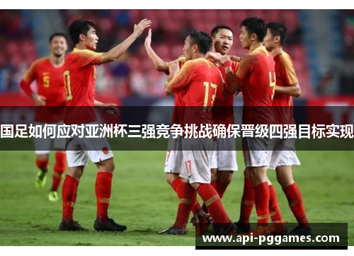国足如何应对亚洲杯三强竞争挑战确保晋级四强目标实现 国足如何应对亚洲杯三强竞争挑战确保晋级四强目标实现