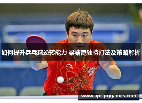 如何提升乒乓球逆转能力 梁靖崑独特打法及策略解析