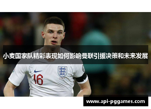 小麦国家队精彩表现如何影响曼联引援决策和未来发展 小麦国家队精彩表现如何影响曼联引援决策和未来发展