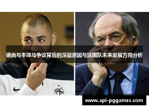 德尚与本泽马争议背后的深层原因与法国队未来发展方向分析