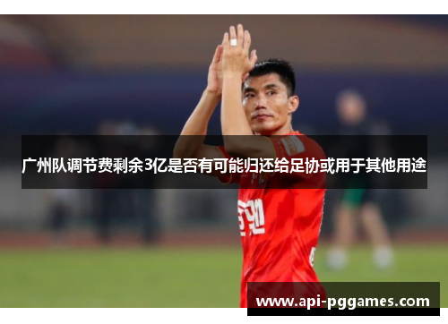 广州队调节费剩余3亿是否有可能归还给足协或用于其他用途 广州队调节费剩余3亿是否有可能归还给足协或用于其他用途