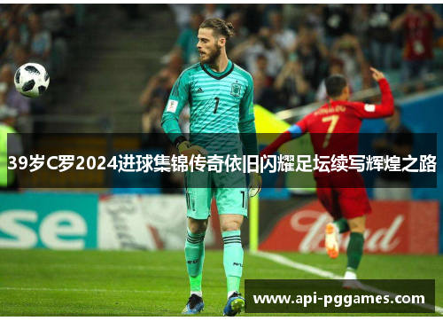 39岁C罗2024进球集锦传奇依旧闪耀足坛续写辉煌之路