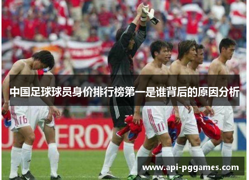 中国足球球员身价排行榜第一是谁背后的原因分析