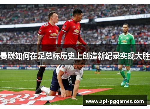 曼联如何在足总杯历史上创造新纪录实现大胜