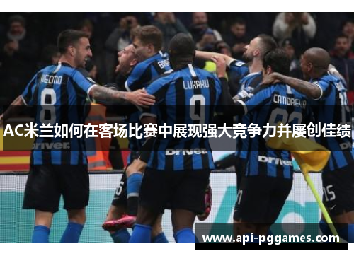 AC米兰如何在客场比赛中展现强大竞争力并屡创佳绩