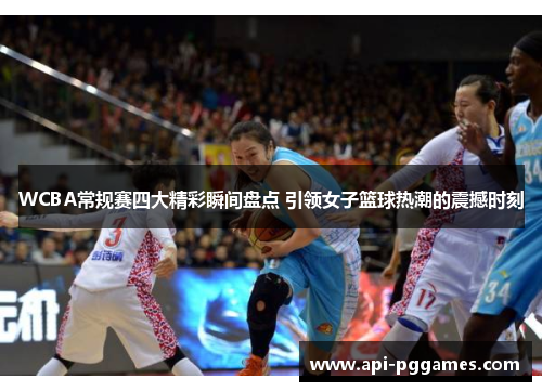 WCBA常规赛四大精彩瞬间盘点 引领女子篮球热潮的震撼时刻 WCBA常规赛四大精彩瞬间盘点 引领女子篮球热潮的震撼时刻