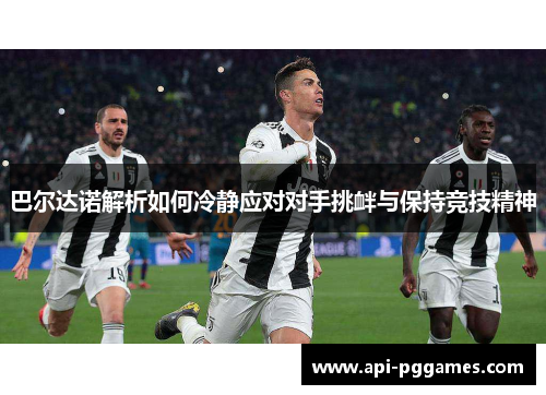 巴尔达诺解析如何冷静应对对手挑衅与保持竞技精神 巴尔达诺解析如何冷静应对对手挑衅与保持竞技精神