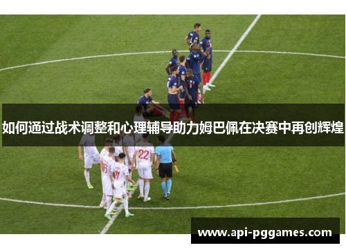 如何通过战术调整和心理辅导助力姆巴佩在决赛中再创辉煌 如何通过战术调整和心理辅导助力姆巴佩在决赛中再创辉煌