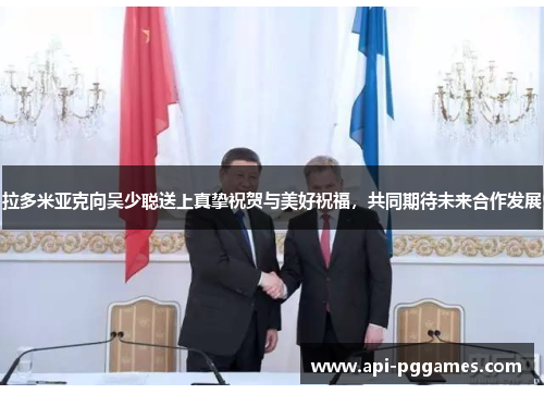 拉多米亚克向吴少聪送上真挚祝贺与美好祝福,共同期待未来合作发展 拉多米亚克向吴少聪送上真挚祝贺与美好祝福,共同期待未来合作发展