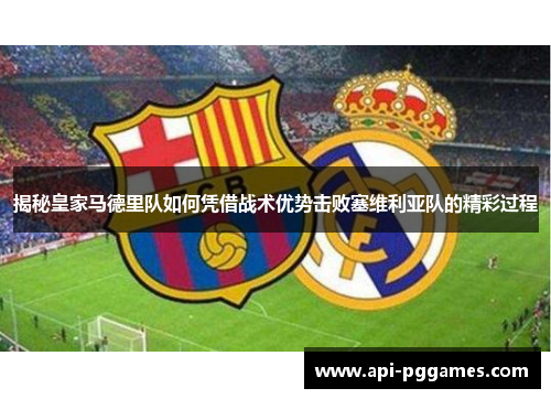 揭秘皇家马德里队如何凭借战术优势击败塞维利亚队的精彩过程 揭秘皇家马德里队如何凭借战术优势击败塞维利亚队的精彩过程