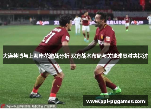 大连英博与上海申花激战分析 双方战术布局与关键球员对决探讨