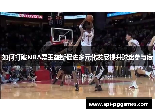 如何打破NBA票王垄断促进多元化发展提升球迷参与度 如何打破NBA票王垄断促进多元化发展提升球迷参与度