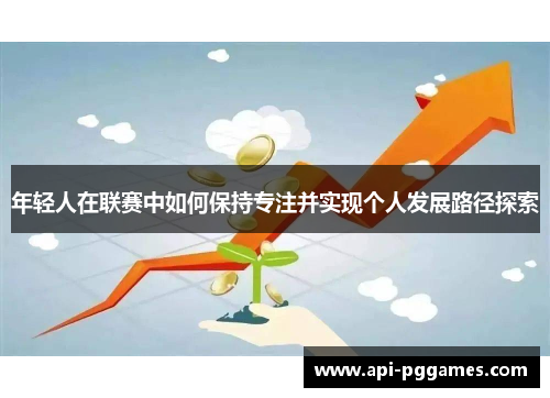 年轻人在联赛中如何保持专注并实现个人发展路径探索 年轻人在联赛中如何保持专注并实现个人发展路径探索