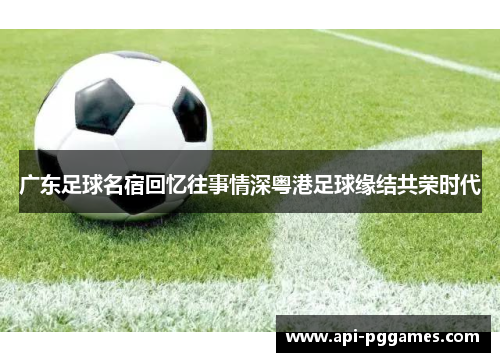 广东足球名宿回忆往事情深粤港足球缘结共荣时代 广东足球名宿回忆往事情深粤港足球缘结共荣时代