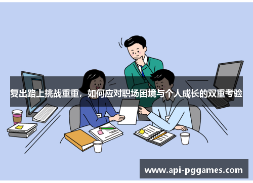 复出路上挑战重重,如何应对职场困境与个人成长的双重考验 复出路上挑战重重,如何应对职场困境与个人成长的双重考验