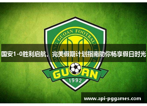 国安1-0胜利启航,完美假期计划指南助你畅享假日时光 国安1-0胜利启航,完美假期计划指南助你畅享假日时光