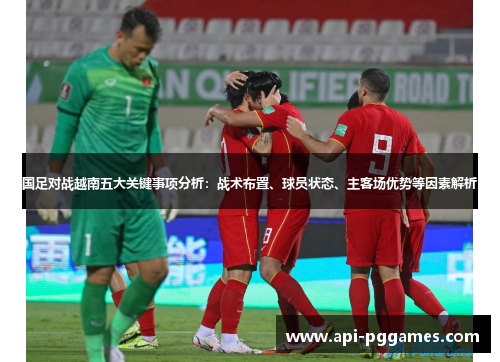 国足对战越南五大关键事项分析:战术布置、球员状态、主客场优势等因素解析 国足对战越南五大关键事项分析:战术布置、球员状态、主客场优势等因素解析