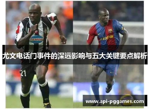 尤文电话门事件的深远影响与五大关键要点解析 尤文电话门事件的深远影响与五大关键要点解析