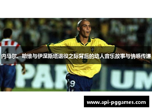 内马尔、哈维与伊涅斯塔退役之际背后的动人音乐故事与情感传递 内马尔、哈维与伊涅斯塔退役之际背后的动人音乐故事与情感传递