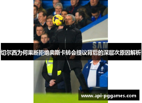 切尔西为何果断拒绝奥斯卡转会提议背后的深层次原因解析 切尔西为何果断拒绝奥斯卡转会提议背后的深层次原因解析
