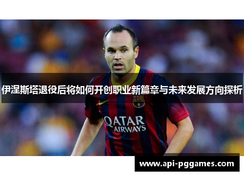 伊涅斯塔退役后将如何开创职业新篇章与未来发展方向探析