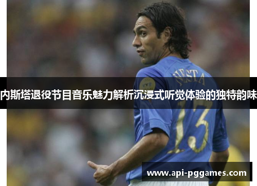 内斯塔退役节目音乐魅力解析沉浸式听觉体验的独特韵味 内斯塔退役节目音乐魅力解析沉浸式听觉体验的独特韵味