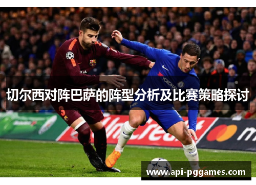 切尔西对阵巴萨的阵型分析及比赛策略探讨 切尔西对阵巴萨的阵型分析及比赛策略探讨