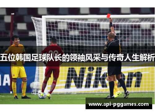五位韩国足球队长的领袖风采与传奇人生解析 五位韩国足球队长的领袖风采与传奇人生解析