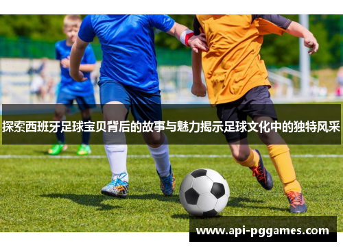 探索西班牙足球宝贝背后的故事与魅力揭示足球文化中的独特风采 探索西班牙足球宝贝背后的故事与魅力揭示足球文化中的独特风采