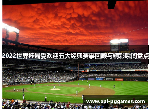 2022世界杯最受欢迎五大经典赛事回顾与精彩瞬间盘点 2022世界杯最受欢迎五大经典赛事回顾与精彩瞬间盘点