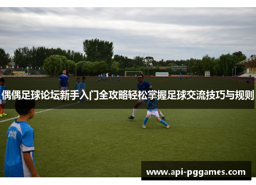 偶偶足球论坛新手入门全攻略轻松掌握足球交流技巧与规则 偶偶足球论坛新手入门全攻略轻松掌握足球交流技巧与规则