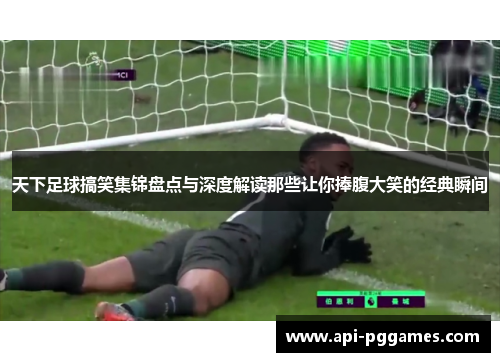 天下足球搞笑集锦盘点与深度解读那些让你捧腹大笑的经典瞬间 天下足球搞笑集锦盘点与深度解读那些让你捧腹大笑的经典瞬间