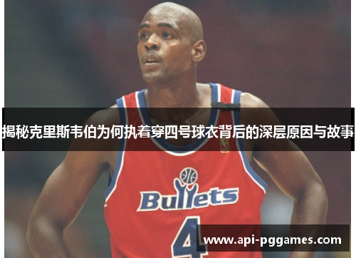 揭秘克里斯韦伯为何执着穿四号球衣背后的深层原因与故事 揭秘克里斯韦伯为何执着穿四号球衣背后的深层原因与故事