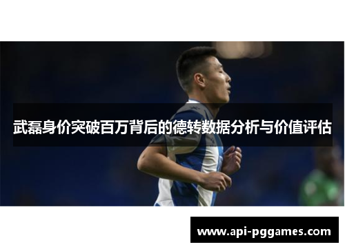武磊身价突破百万背后的德转数据分析与价值评估 武磊身价突破百万背后的德转数据分析与价值评估