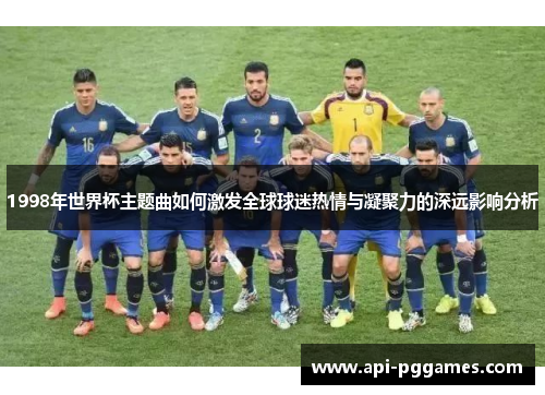 1998年世界杯主题曲如何激发全球球迷热情与凝聚力的深远影响分析
