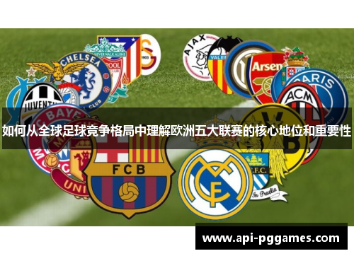 如何从全球足球竞争格局中理解欧洲五大联赛的核心地位和重要性 如何从全球足球竞争格局中理解欧洲五大联赛的核心地位和重要性