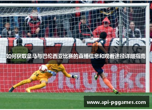 如何获取皇马与巴伦西亚比赛的直播信息和观看途径详细指南