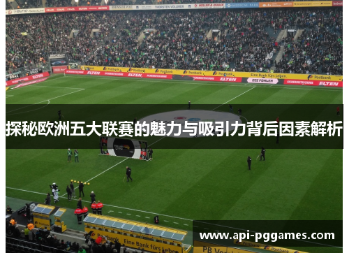 探秘欧洲五大联赛的魅力与吸引力背后因素解析 探秘欧洲五大联赛的魅力与吸引力背后因素解析