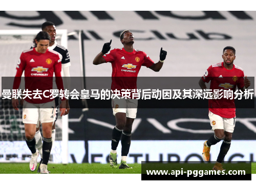 曼联失去C罗转会皇马的决策背后动因及其深远影响分析 曼联失去C罗转会皇马的决策背后动因及其深远影响分析