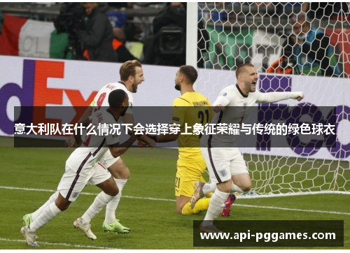 意大利队在什么情况下会选择穿上象征荣耀与传统的绿色球衣 意大利队在什么情况下会选择穿上象征荣耀与传统的绿色球衣