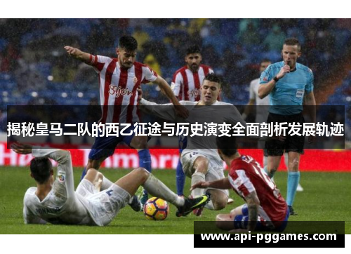 揭秘皇马二队的西乙征途与历史演变全面剖析发展轨迹 揭秘皇马二队的西乙征途与历史演变全面剖析发展轨迹